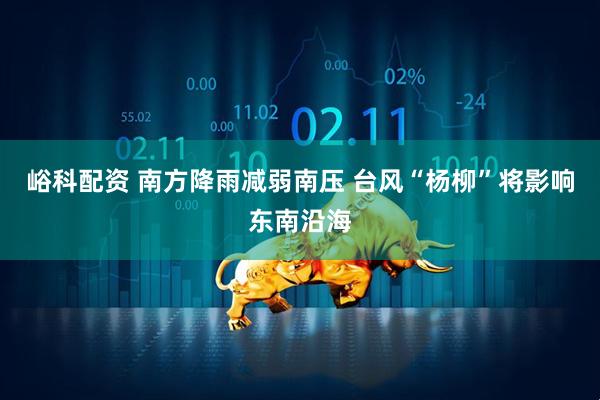 峪科配资 南方降雨减弱南压 台风“杨柳”将影响东南沿海