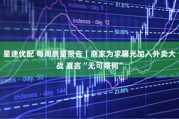 星速优配 每周质量报告丨商家为求曝光加入外卖大战 直言“无可奈何”