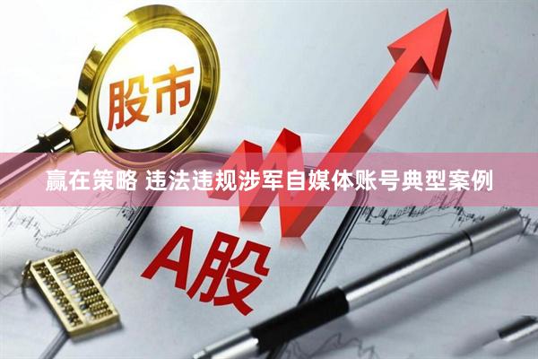 赢在策略 违法违规涉军自媒体账号典型案例