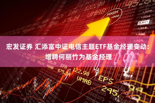 宏发证券 汇添富中证电信主题ETF基金经理变动: 增聘何丽竹为基金经理