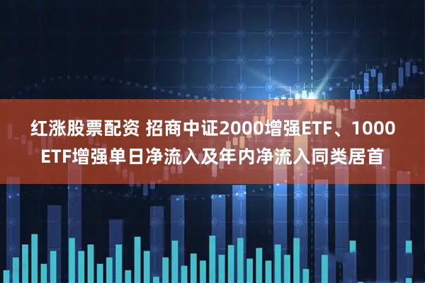 红涨股票配资 招商中证2000增强ETF、1000ETF增强单日净流入及年内净流入同类居首