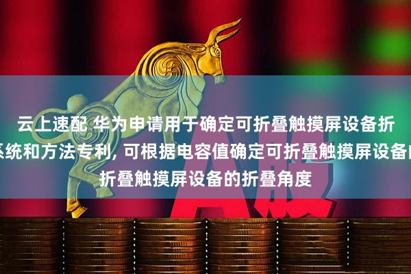 云上速配 华为申请用于确定可折叠触摸屏设备折叠角度的系统和方法专利, 可根据电容值确定可折叠触摸屏设备的折叠角度