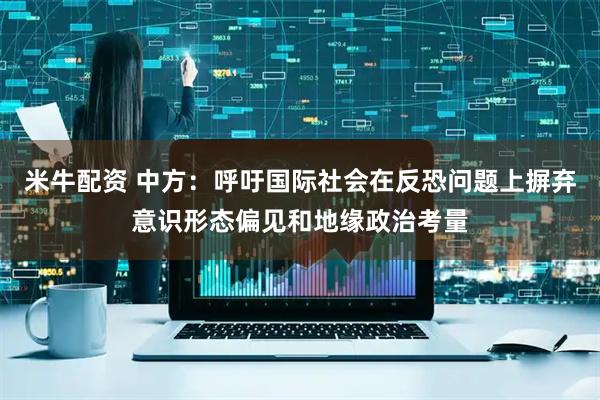 米牛配资 中方：呼吁国际社会在反恐问题上摒弃意识形态偏见和地缘政治考量