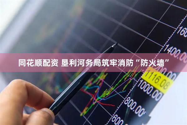 同花顺配资 垦利河务局筑牢消防“防火墙”