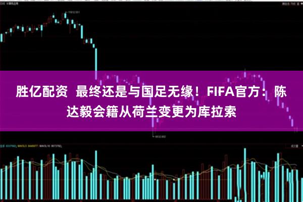 胜亿配资  最终还是与国足无缘！FIFA官方：陈达毅会籍从荷兰变更为库拉索