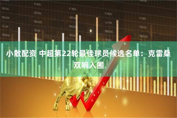 小散配资 中超第22轮最佳球员候选名单：克雷桑双响入围
