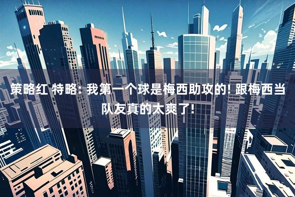 策略红 特略: 我第一个球是梅西助攻的! 跟梅西当队友真的太爽了!