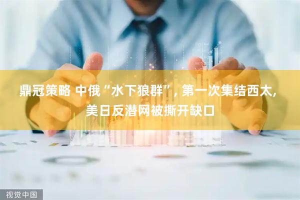 鼎冠策略 中俄“水下狼群”, 第一次集结西太, 美日反潜网被撕开缺口