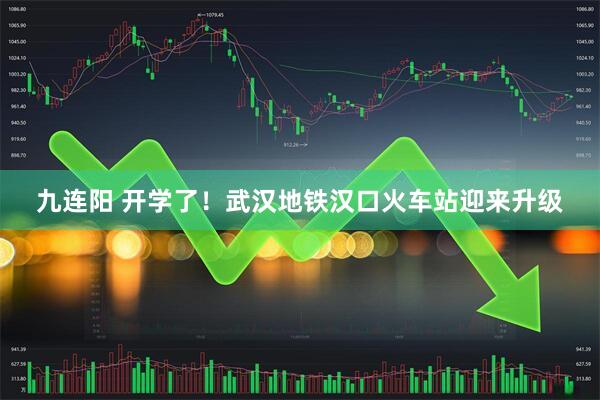 九连阳 开学了！武汉地铁汉口火车站迎来升级
