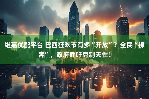 维嘉优配平台 巴西狂欢节有多“开放”？全民“裸奔”，政府呼吁克制天性！