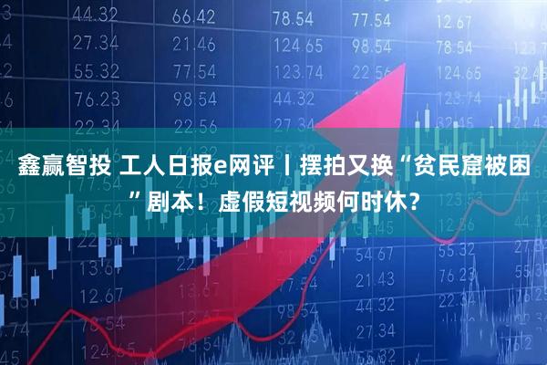 鑫赢智投 工人日报e网评丨摆拍又换“贫民窟被困”剧本！虚假短视频何时休？