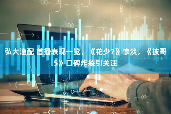 弘大速配 首播表现一览，《花少7》惨淡，《披哥5》口碑炸裂引关注