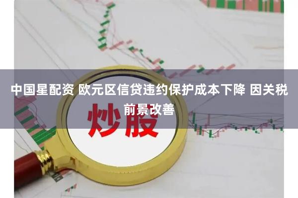 中国星配资 欧元区信贷违约保护成本下降 因关税前景改善