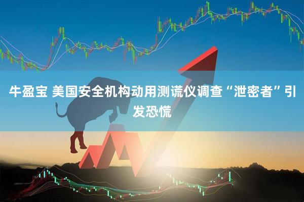 牛盈宝 美国安全机构动用测谎仪调查“泄密者”引发恐慌