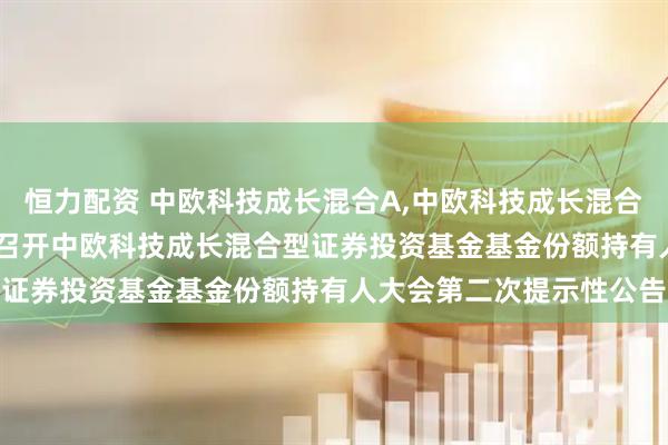 恒力配资 中欧科技成长混合A,中欧科技成长混合C: 关于以通讯方式二次召开中欧科技成长混合型证券投资基金基金份额持有人大会第二次提示性公告