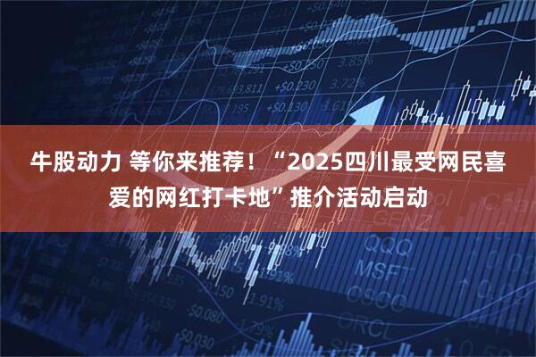 牛股动力 等你来推荐！“2025四川最受网民喜爱的网红打卡地”推介活动启动