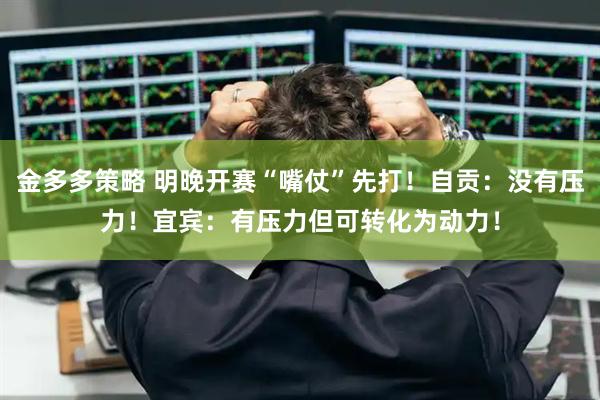 金多多策略 明晚开赛“嘴仗”先打！自贡：没有压力！宜宾：有压力但可转化为动力！