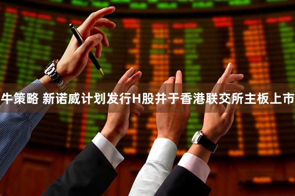 牛策略 新诺威计划发行H股并于香港联交所主板上市