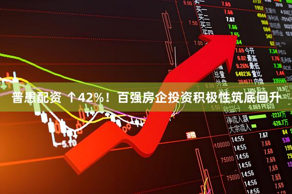 普患配资 ↑42%！百强房企投资积极性筑底回升