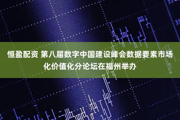 恒盈配资 第八届数字中国建设峰会数据要素市场化价值化分论坛在福州举办