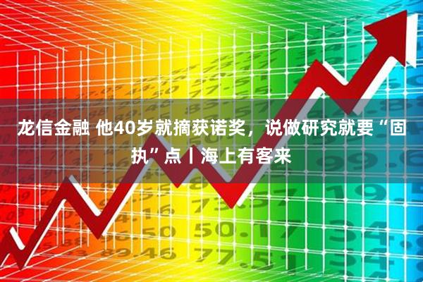 龙信金融 他40岁就摘获诺奖，说做研究就要“固执”点丨海上有客来