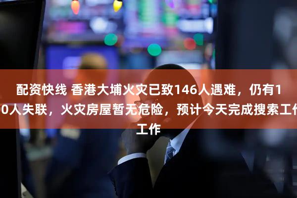 配资快线 香港大埔火灾已致146人遇难,仍有100人失联,火灾房屋暂无危险,预计今天完成搜索工作